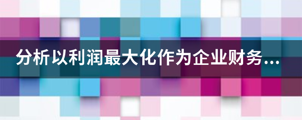 分析以利润最大化作为企业财务管理目标的合理性及存在的缺陷