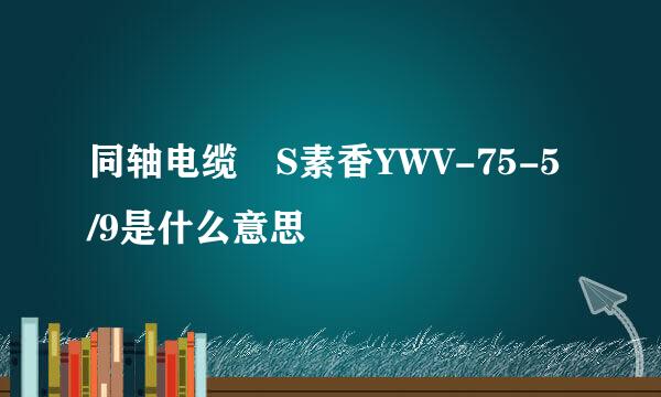 同轴电缆 S素香YWV-75-5/9是什么意思