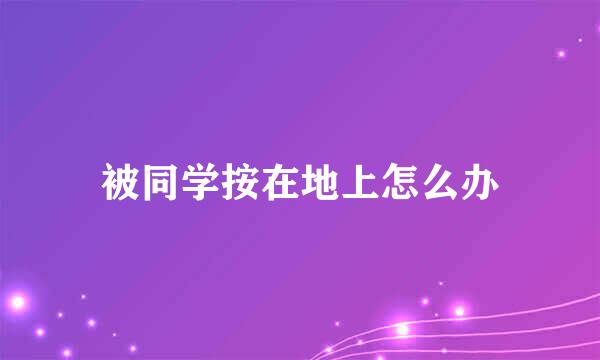 被同学按在地上怎么办