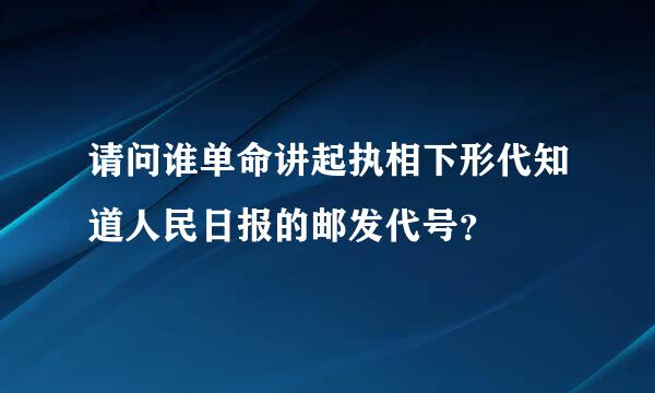 请问谁单命讲起执相下形代知道人民日报的邮发代号？