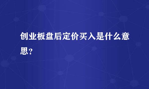 创业板盘后定价买入是什么意思？