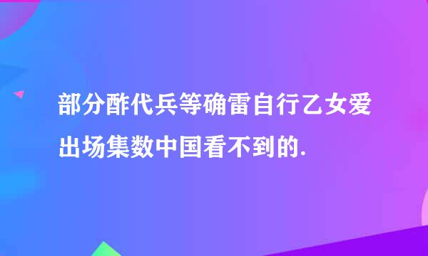 部分酢代兵等确雷自行乙女爱出场集数中国看不到的.