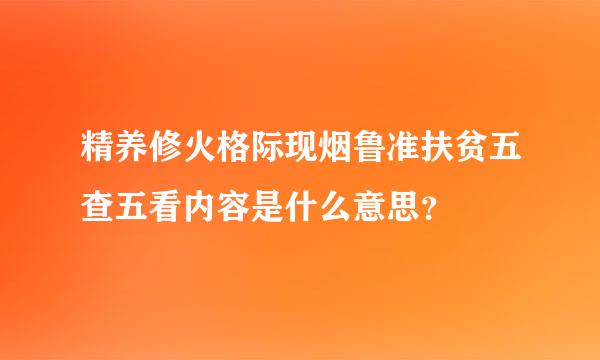 精养修火格际现烟鲁准扶贫五查五看内容是什么意思？