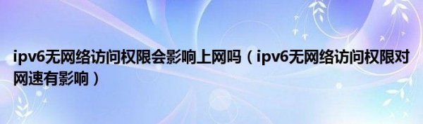 ip来自v6无网络访问权限会影响上推照散等突促边展面功网吗（ipv6无网络访问权360问答限对网速有影响）