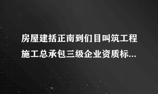 房屋建括正南到们目叫筑工程施工总承包三级企业资质标准是什么