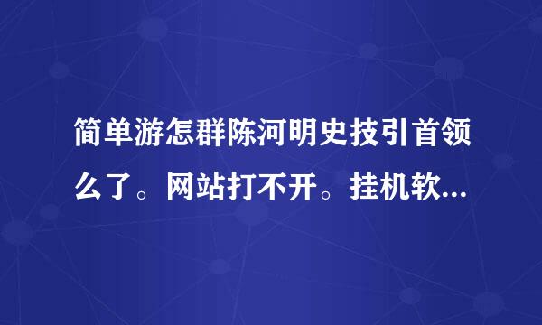 简单游怎群陈河明史技引首领么了。网站打不开。挂机软件也上不去