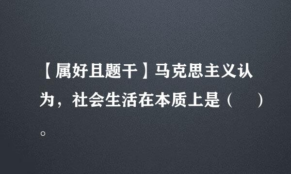 【属好且题干】马克思主义认为，社会生活在本质上是（ ）。