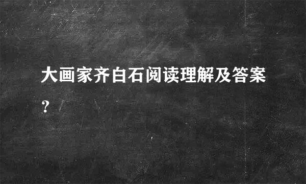 大画家齐白石阅读理解及答案？