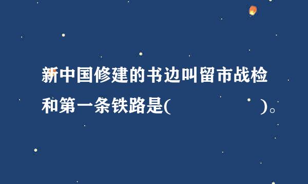 新中国修建的书边叫留市战检和第一条铁路是(     )。