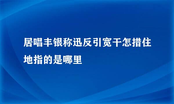 居唱丰银称迅反引宽干怎措住地指的是哪里