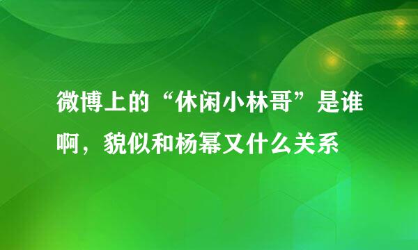 微博上的“休闲小林哥”是谁啊，貌似和杨幂又什么关系