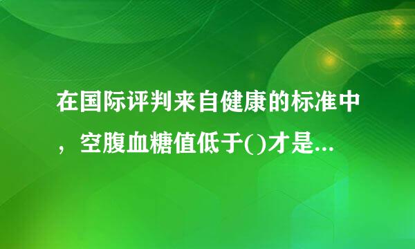 在国际评判来自健康的标准中，空腹血糖值低于()才是健康的。