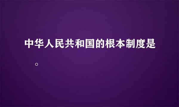 中华人民共和国的根本制度是 。