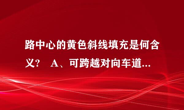 路中心的黄色斜线填充是何含义? A、可跨越对向车道分界线 B、双侧可跨越同向车道分界线 C、禁止跨越对向车行道分界线 D...