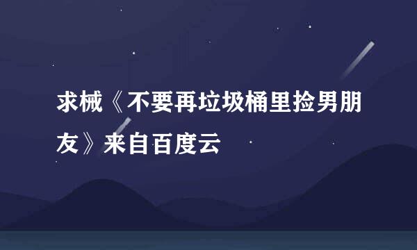 求械《不要再垃圾桶里捡男朋友》来自百度云