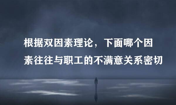 根据双因素理论，下面哪个因素往往与职工的不满意关系密切