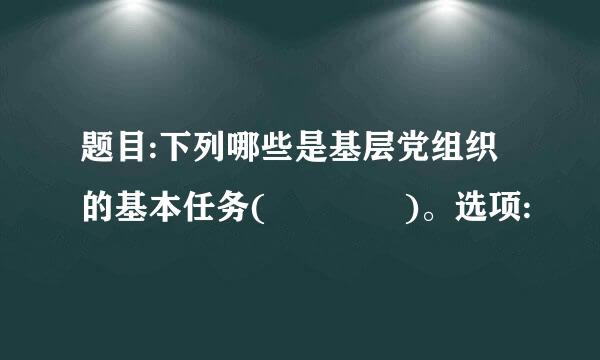 题目:下列哪些是基层党组织的基本任务(    )。选项: