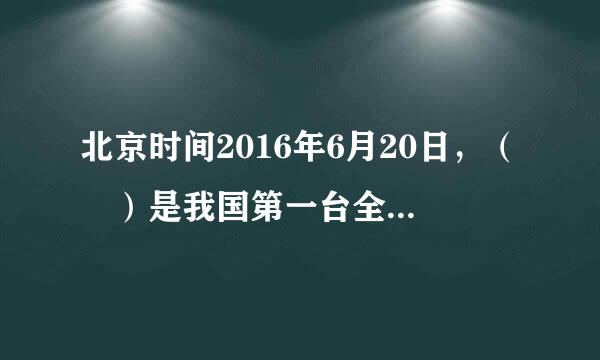 北京时间2016年6月20日，（ ）是我国第一台全部采用国产处理器的世界最快的超级计算机。选项