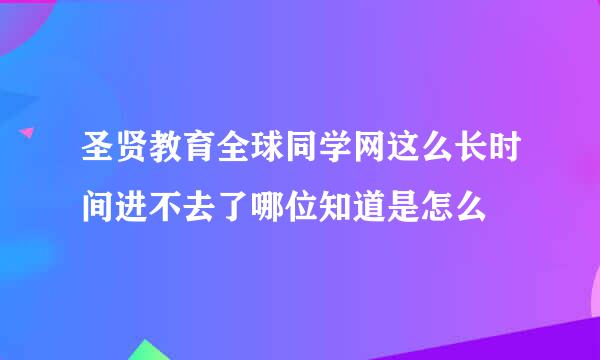 圣贤教育全球同学网这么长时间进不去了哪位知道是怎么