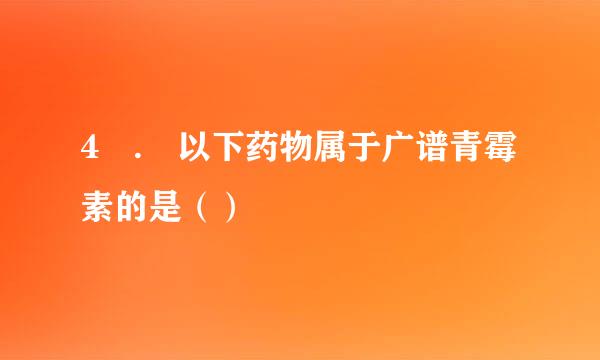 4 . 以下药物属于广谱青霉素的是（）