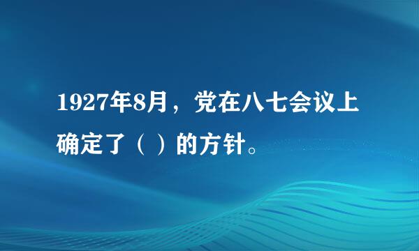 1927年8月，党在八七会议上确定了（）的方针。