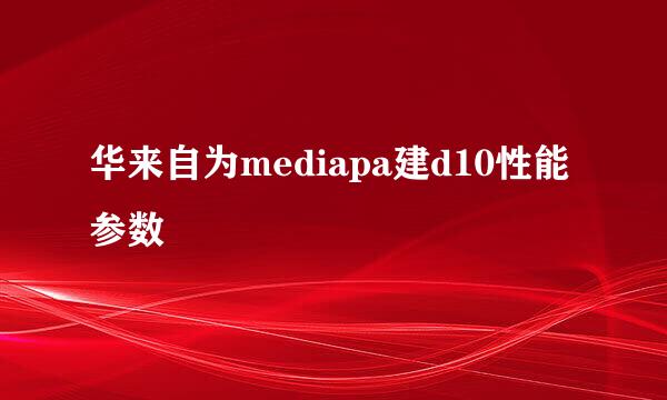 华来自为mediapa建d10性能参数