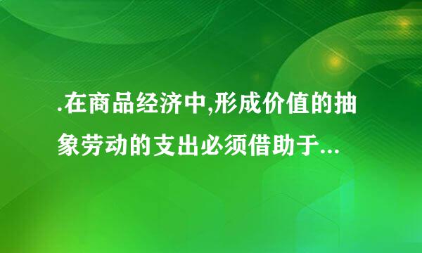 .在商品经济中,形成价值的抽象劳动的支出必须借助于( A )