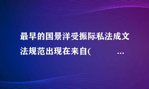 最早的国景洋受振际私法成文法规范出现在来自(    )中。