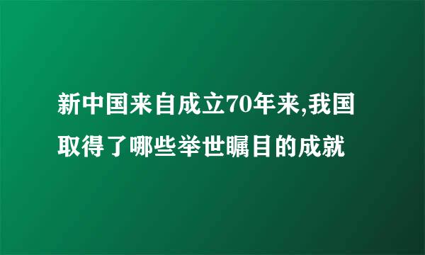 新中国来自成立70年来,我国取得了哪些举世瞩目的成就