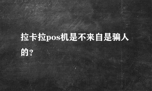 拉卡拉pos机是不来自是骗人的？