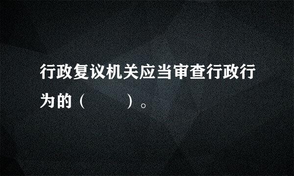 行政复议机关应当审查行政行为的（  ）。