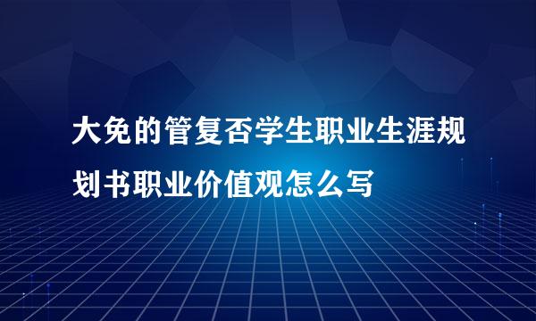 大免的管复否学生职业生涯规划书职业价值观怎么写