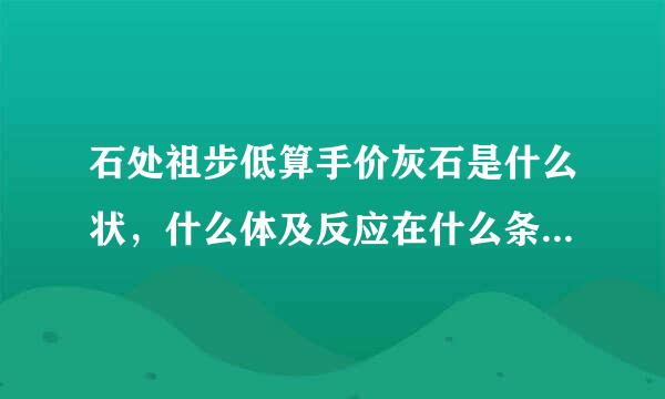 石处祖步低算手价灰石是什么状，什么体及反应在什么条件下进行