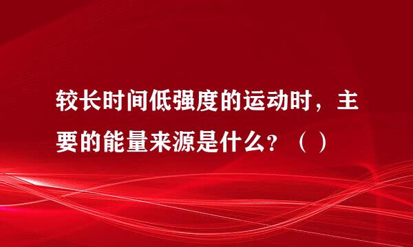 较长时间低强度的运动时，主要的能量来源是什么？（）