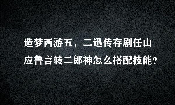 造梦西游五，二迅传存剧任山应鲁言转二郎神怎么搭配技能？