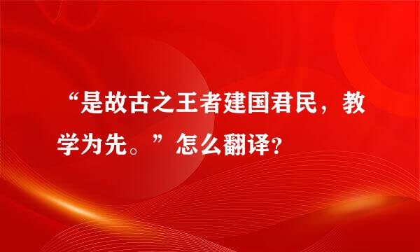 “是故古之王者建国君民，教学为先。”怎么翻译？