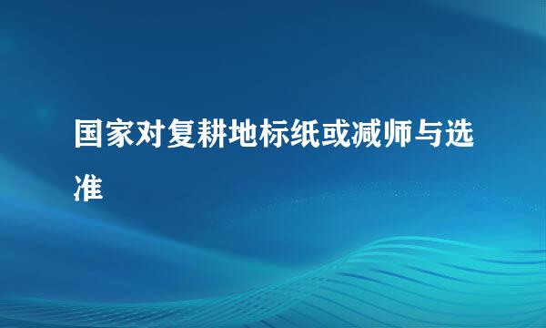 国家对复耕地标纸或减师与选准