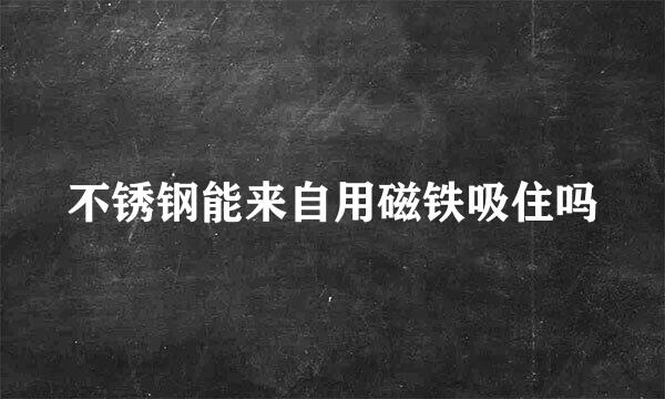 不锈钢能来自用磁铁吸住吗