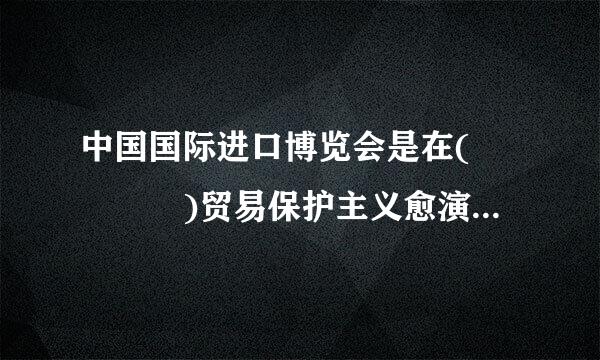 中国国际进口博览会是在(    )贸易保护主义愈演愈烈的情况下举办的。