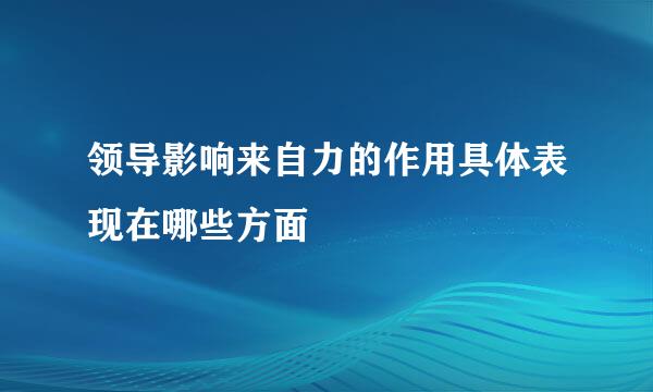 领导影响来自力的作用具体表现在哪些方面