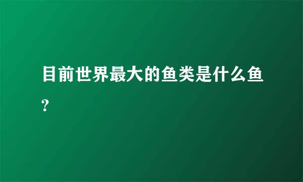 目前世界最大的鱼类是什么鱼？