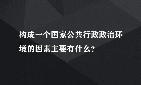 构成一个国家公共行政政治环境的因素主要有什么？