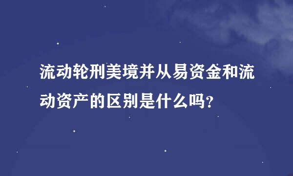 流动轮刑美境并从易资金和流动资产的区别是什么吗？