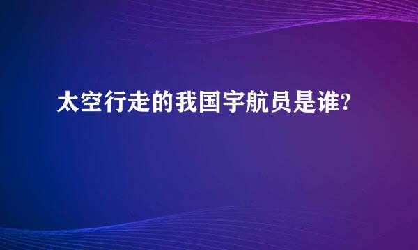 太空行走的我国宇航员是谁?