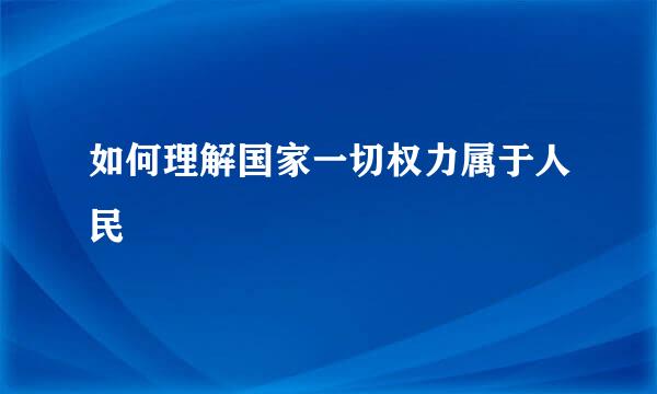 如何理解国家一切权力属于人民