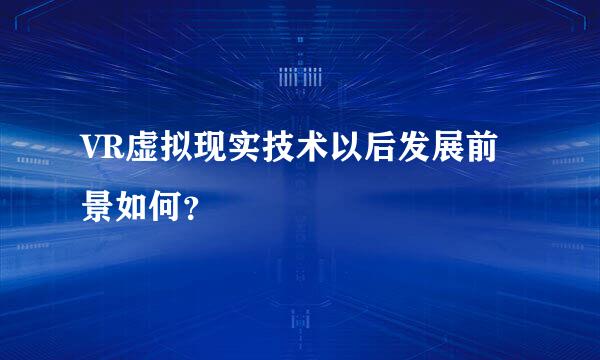 VR虚拟现实技术以后发展前景如何？