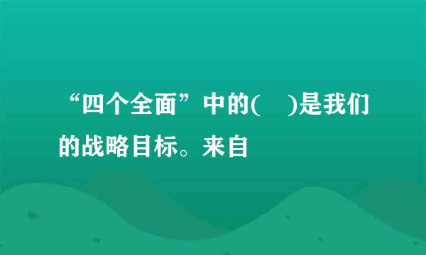 “四个全面”中的( )是我们的战略目标。来自