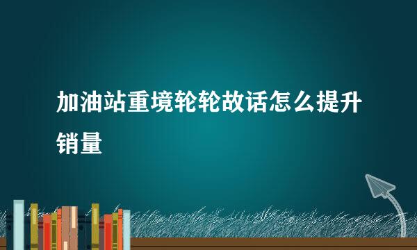 加油站重境轮轮故话怎么提升销量