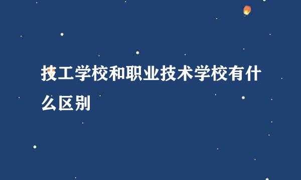 技工学校和职业技术学校有什么区别