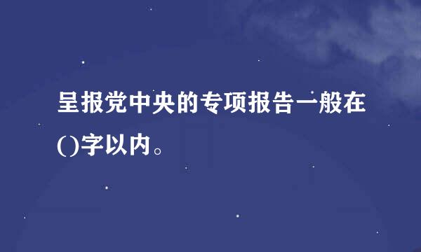 呈报党中央的专项报告一般在()字以内。